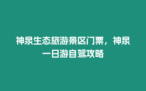 神泉生態(tài)旅游景區(qū)門票，神泉一日游自駕攻略