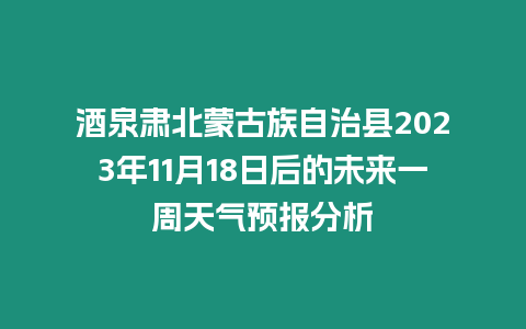 酒泉肅北蒙古族自治縣2023年11月18日后的未來(lái)一周天氣預(yù)報(bào)分析