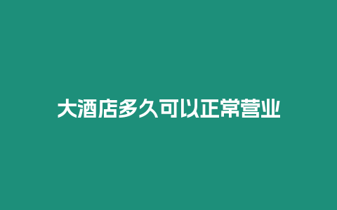 大酒店多久可以正常營業