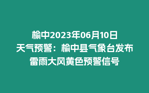 榆中2023年06月10日天氣預警：榆中縣氣象臺發布雷雨大風黃色預警信號