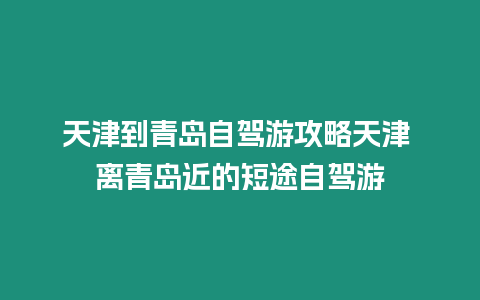 天津到青島自駕游攻略天津 離青島近的短途自駕游