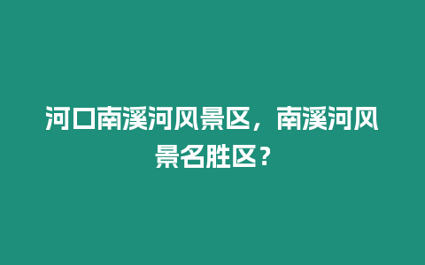 河口南溪河風景區，南溪河風景名勝區？