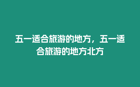 五一適合旅游的地方，五一適合旅游的地方北方