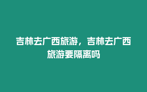 吉林去廣西旅游，吉林去廣西旅游要隔離嗎