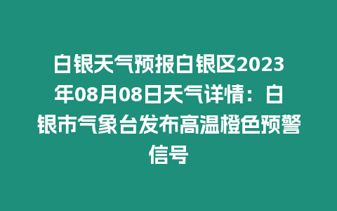 白銀天氣預報白銀區(qū)2023年08月08日天氣詳情：白銀市氣象臺發(fā)布高溫橙色預警信號