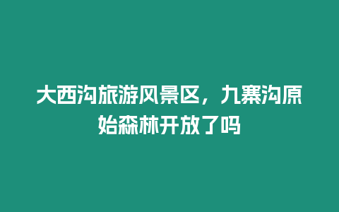 大西溝旅游風景區，九寨溝原始森林開放了嗎