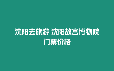 沈陽去旅游 沈陽故宮博物院門票價格