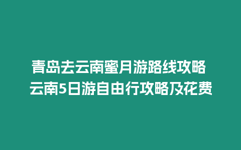 青島去云南蜜月游路線攻略 云南5日游自由行攻略及花費