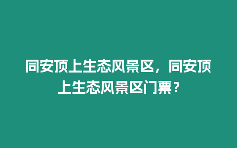 同安頂上生態(tài)風(fēng)景區(qū)，同安頂上生態(tài)風(fēng)景區(qū)門票？