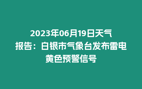 2023年06月19日天氣報告：白銀市氣象臺發布雷電黃色預警信號