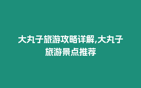 大丸子旅游攻略詳解,大丸子旅游景點(diǎn)推薦