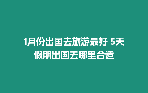 1月份出國去旅游最好 5天假期出國去哪里合適