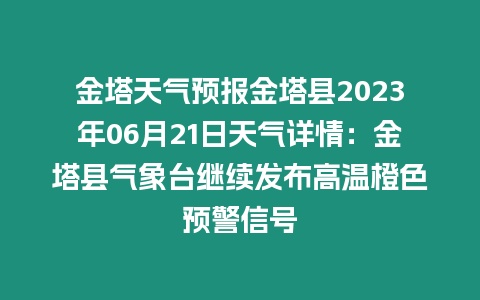 金塔天氣預報金塔縣2023年06月21日天氣詳情：金塔縣氣象臺繼續發布高溫橙色預警信號