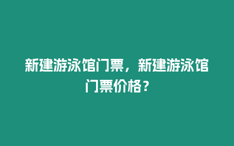 新建游泳館門票，新建游泳館門票價格？