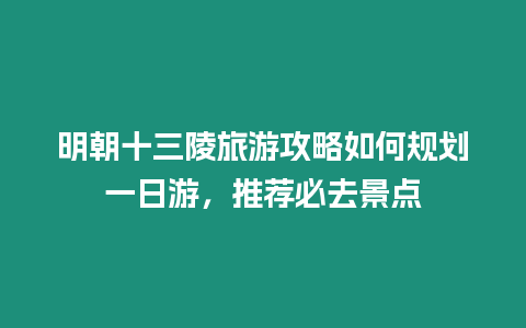 明朝十三陵旅游攻略如何規劃一日游，推薦必去景點