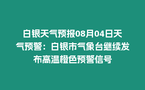 白銀天氣預報08月04日天氣預警：白銀市氣象臺繼續發布高溫橙色預警信號