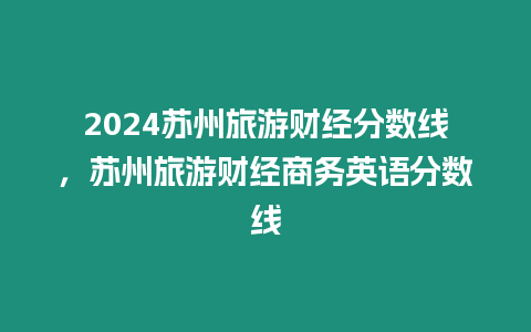 2024蘇州旅游財經分數線，蘇州旅游財經商務英語分數線