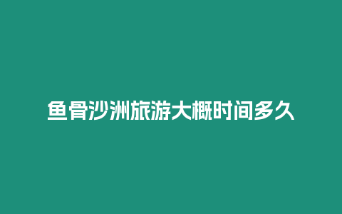 魚骨沙洲旅游大概時間多久