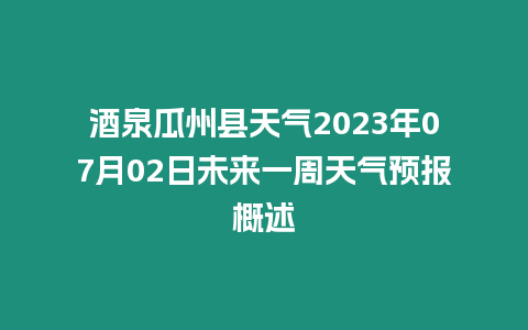 酒泉瓜州縣天氣2023年07月02日未來一周天氣預報概述