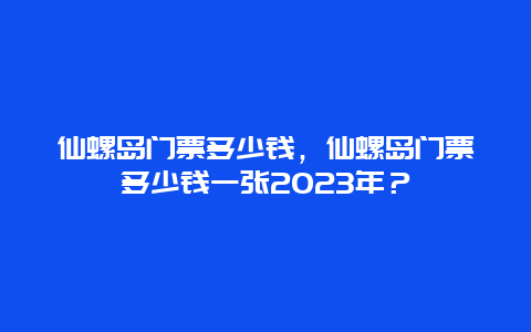 仙螺島門票多少錢，仙螺島門票多少錢一張2024年？