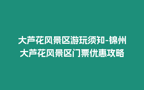 大蘆花風(fēng)景區(qū)游玩須知-錦州大蘆花風(fēng)景區(qū)門票優(yōu)惠攻略