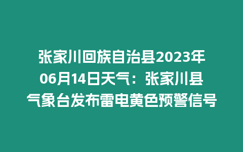 張家川回族自治縣2023年06月14日天氣：張家川縣氣象臺發布雷電黃色預警信號