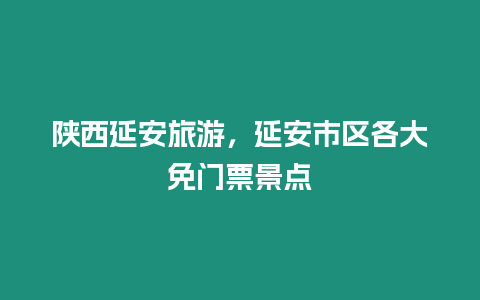 陜西延安旅游，延安市區(qū)各大免門票景點(diǎn)