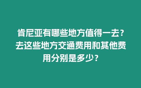 肯尼亞有哪些地方值得一去？去這些地方交通費用和其他費用分別是多少？