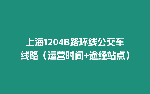 上海1204B路環(huán)線公交車線路（運營時間+途經(jīng)站點）