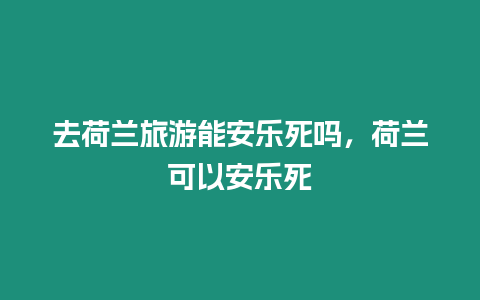 去荷蘭旅游能安樂死嗎，荷蘭可以安樂死