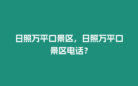 日照萬平口景區，日照萬平口景區電話？