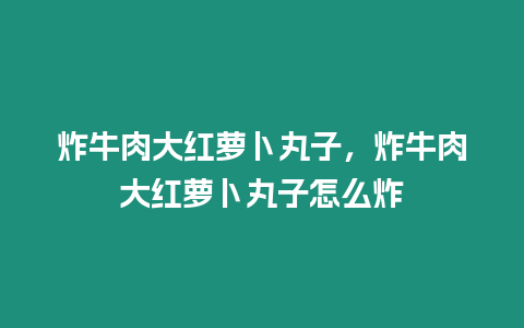 炸牛肉大紅蘿卜丸子，炸牛肉大紅蘿卜丸子怎么炸