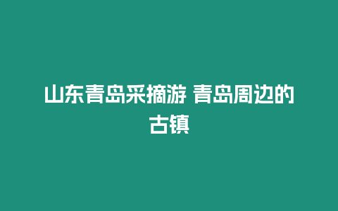 山東青島采摘游 青島周邊的古鎮