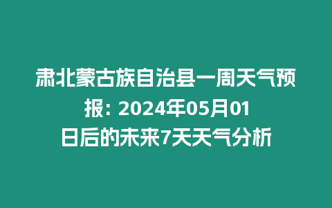 肅北蒙古族自治縣一周天氣預(yù)報(bào): 2024年05月01日后的未來(lái)7天天氣分析