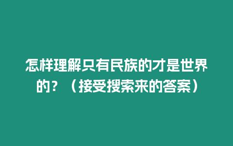 怎樣理解只有民族的才是世界的？（接受搜索來的答案）