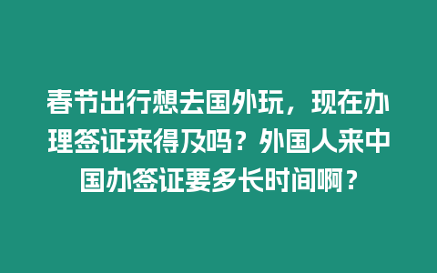 春節出行想去國外玩，現在辦理簽證來得及嗎？外國人來中國辦簽證要多長時間啊？