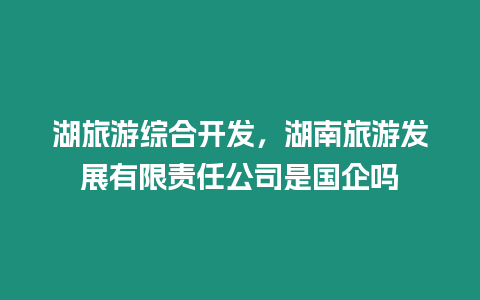 湖旅游綜合開(kāi)發(fā)，湖南旅游發(fā)展有限責(zé)任公司是國(guó)企嗎