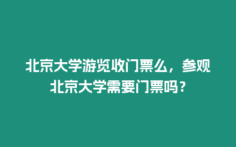 北京大學游覽收門票么，參觀北京大學需要門票嗎？