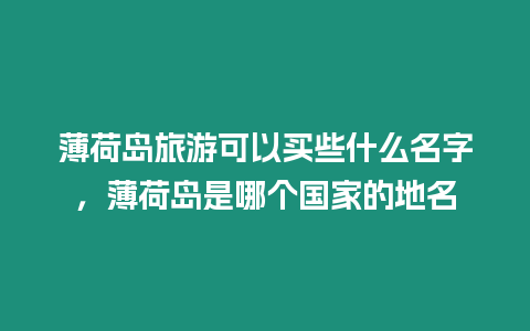 薄荷島旅游可以買些什么名字，薄荷島是哪個國家的地名