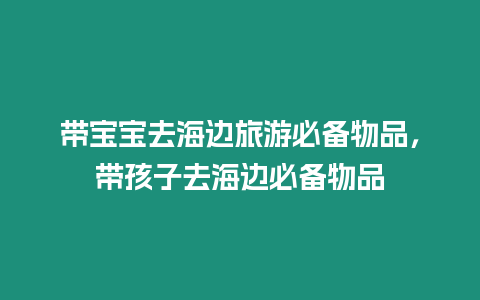 帶寶寶去海邊旅游必備物品，帶孩子去海邊必備物品