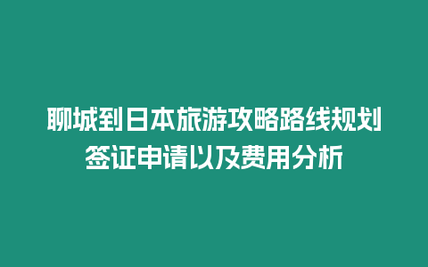 聊城到日本旅游攻略路線規劃簽證申請以及費用分析