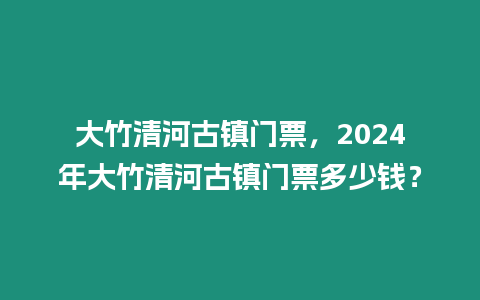 大竹清河古鎮(zhèn)門票，2024年大竹清河古鎮(zhèn)門票多少錢？