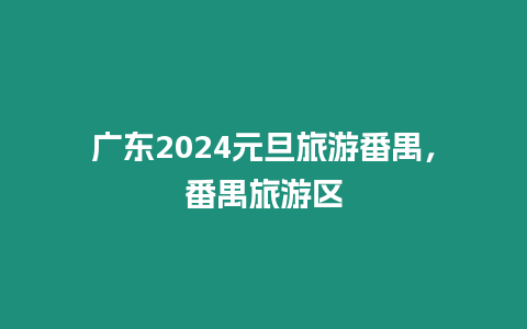 廣東2024元旦旅游番禺，番禺旅游區