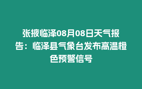 張掖臨澤08月08日天氣報告：臨澤縣氣象臺發布高溫橙色預警信號