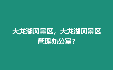 大龍湖風(fēng)景區(qū)，大龍湖風(fēng)景區(qū)管理辦公室？