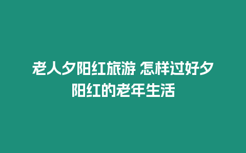 老人夕陽紅旅游 怎樣過好夕陽紅的老年生活