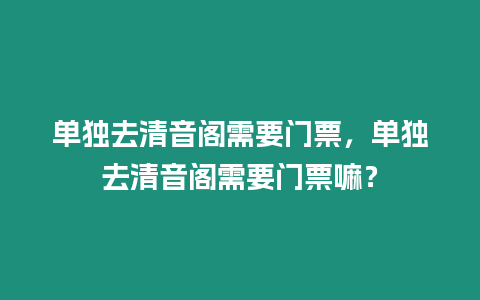 單獨去清音閣需要門票，單獨去清音閣需要門票嘛？