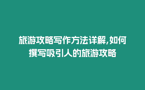 旅游攻略寫作方法詳解,如何撰寫吸引人的旅游攻略