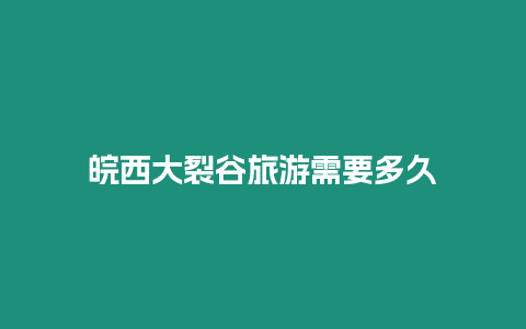 皖西大裂谷旅游需要多久