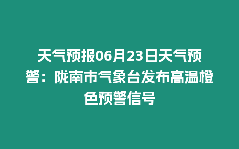 天氣預報06月23日天氣預警：隴南市氣象臺發布高溫橙色預警信號